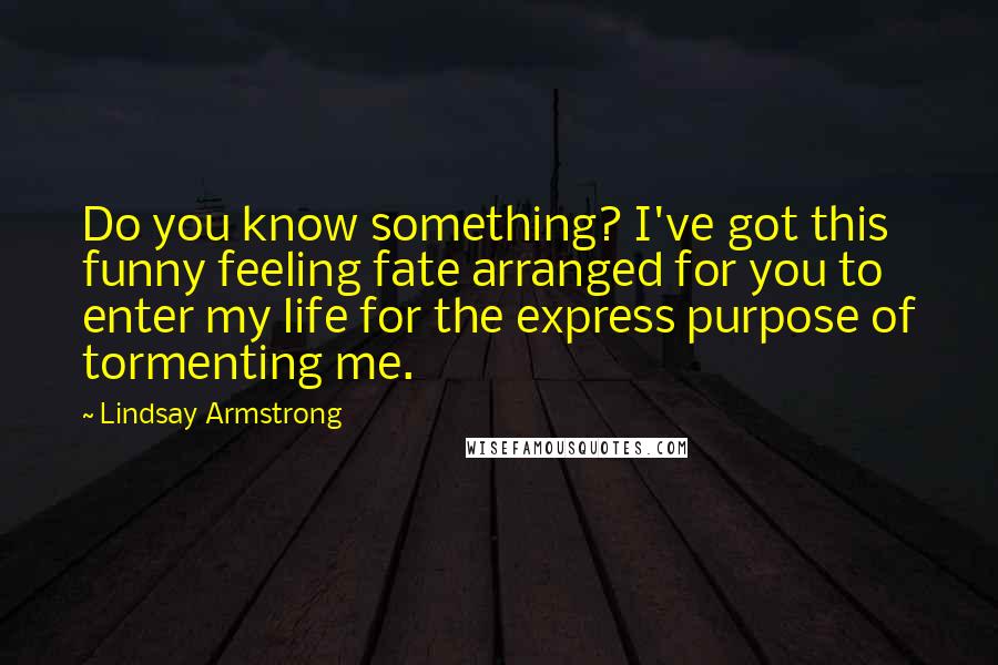 Lindsay Armstrong Quotes: Do you know something? I've got this funny feeling fate arranged for you to enter my life for the express purpose of tormenting me.