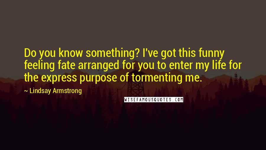 Lindsay Armstrong Quotes: Do you know something? I've got this funny feeling fate arranged for you to enter my life for the express purpose of tormenting me.