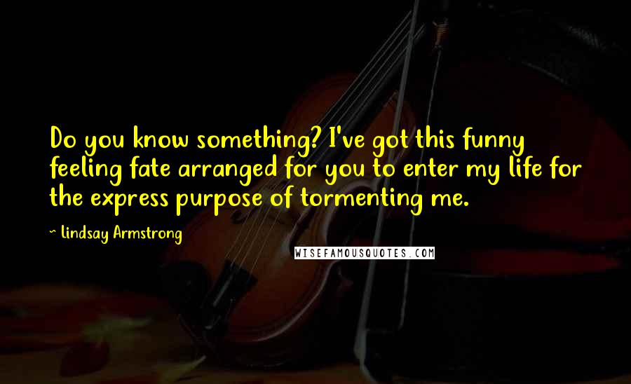 Lindsay Armstrong Quotes: Do you know something? I've got this funny feeling fate arranged for you to enter my life for the express purpose of tormenting me.