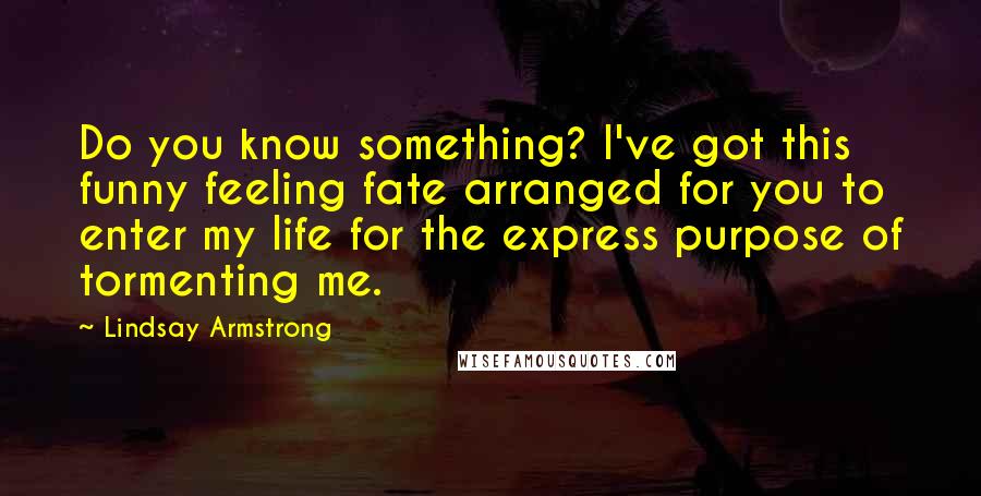 Lindsay Armstrong Quotes: Do you know something? I've got this funny feeling fate arranged for you to enter my life for the express purpose of tormenting me.