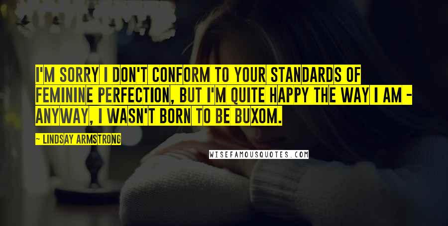 Lindsay Armstrong Quotes: I'm sorry I don't conform to your standards of feminine perfection, but I'm quite happy the way I am - anyway, I wasn't born to be buxom.