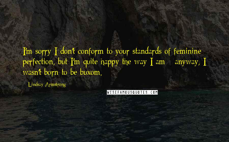Lindsay Armstrong Quotes: I'm sorry I don't conform to your standards of feminine perfection, but I'm quite happy the way I am - anyway, I wasn't born to be buxom.