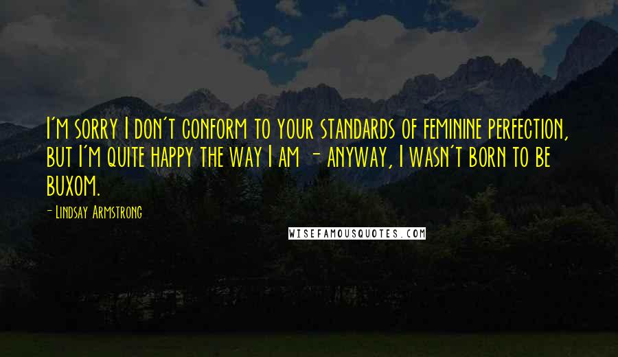 Lindsay Armstrong Quotes: I'm sorry I don't conform to your standards of feminine perfection, but I'm quite happy the way I am - anyway, I wasn't born to be buxom.