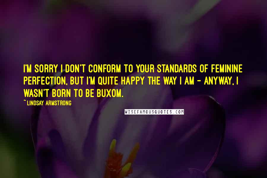 Lindsay Armstrong Quotes: I'm sorry I don't conform to your standards of feminine perfection, but I'm quite happy the way I am - anyway, I wasn't born to be buxom.
