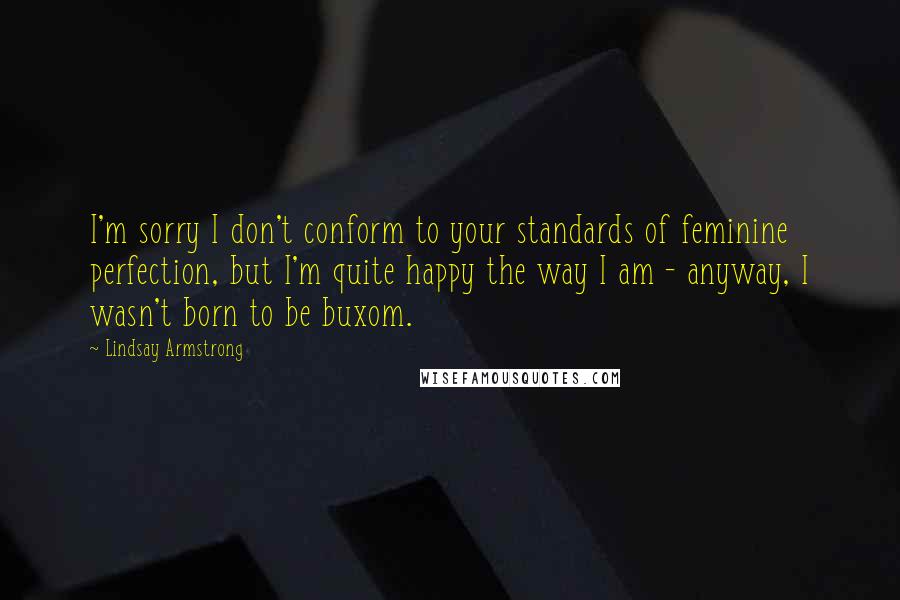 Lindsay Armstrong Quotes: I'm sorry I don't conform to your standards of feminine perfection, but I'm quite happy the way I am - anyway, I wasn't born to be buxom.