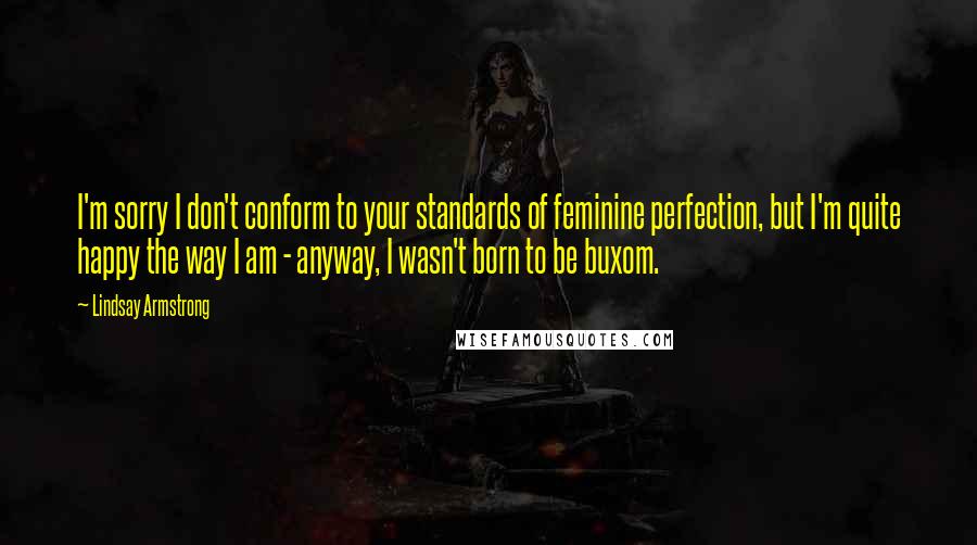 Lindsay Armstrong Quotes: I'm sorry I don't conform to your standards of feminine perfection, but I'm quite happy the way I am - anyway, I wasn't born to be buxom.
