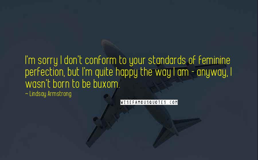 Lindsay Armstrong Quotes: I'm sorry I don't conform to your standards of feminine perfection, but I'm quite happy the way I am - anyway, I wasn't born to be buxom.