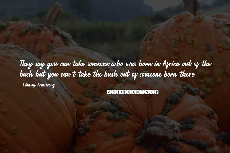 Lindsay Armstrong Quotes: They say you can take someone who was born in Africa out of the bush but you can't take the bush out of someone born there ...
