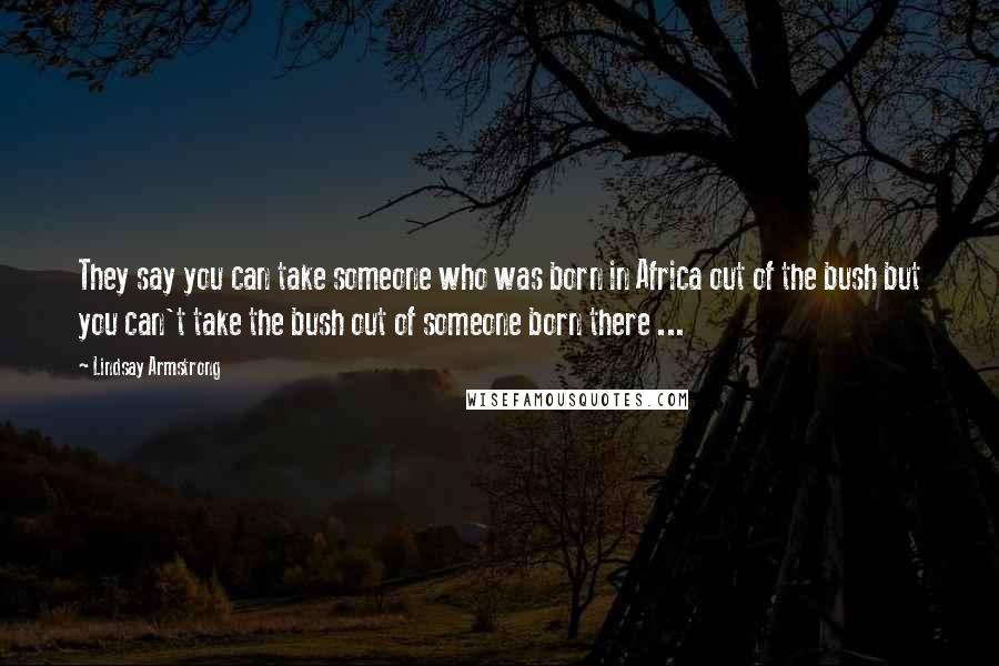 Lindsay Armstrong Quotes: They say you can take someone who was born in Africa out of the bush but you can't take the bush out of someone born there ...