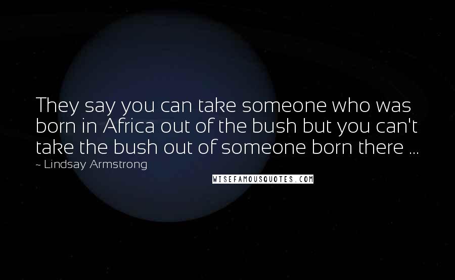 Lindsay Armstrong Quotes: They say you can take someone who was born in Africa out of the bush but you can't take the bush out of someone born there ...
