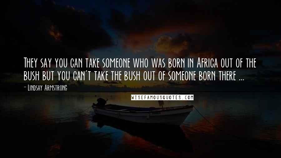 Lindsay Armstrong Quotes: They say you can take someone who was born in Africa out of the bush but you can't take the bush out of someone born there ...