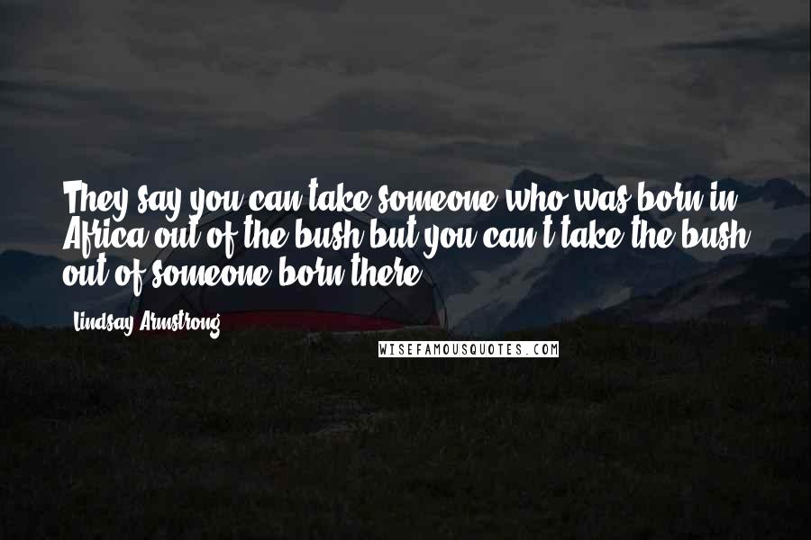 Lindsay Armstrong Quotes: They say you can take someone who was born in Africa out of the bush but you can't take the bush out of someone born there ...