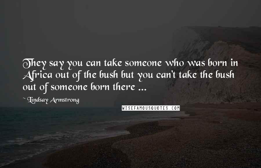Lindsay Armstrong Quotes: They say you can take someone who was born in Africa out of the bush but you can't take the bush out of someone born there ...