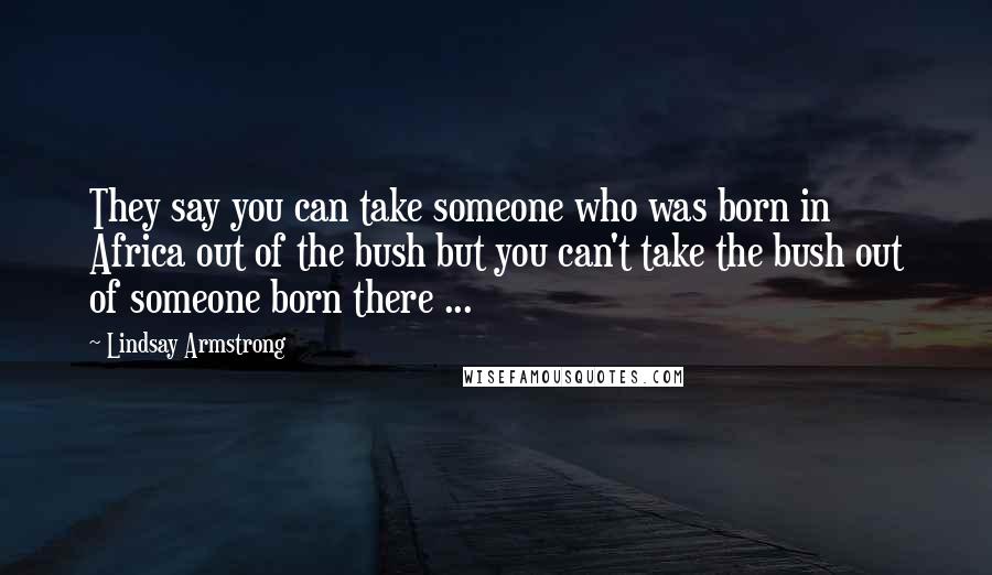 Lindsay Armstrong Quotes: They say you can take someone who was born in Africa out of the bush but you can't take the bush out of someone born there ...