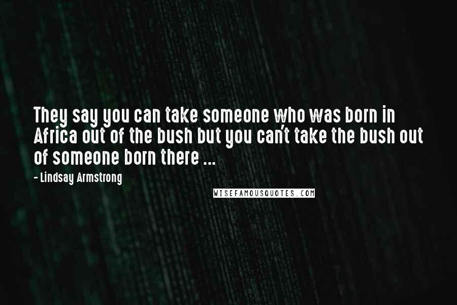 Lindsay Armstrong Quotes: They say you can take someone who was born in Africa out of the bush but you can't take the bush out of someone born there ...