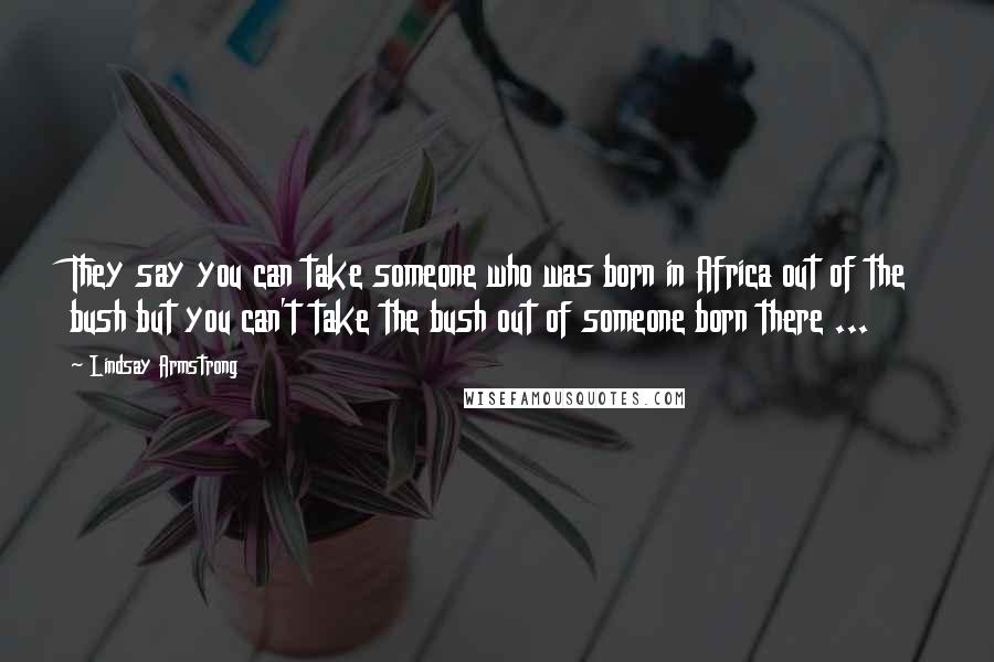 Lindsay Armstrong Quotes: They say you can take someone who was born in Africa out of the bush but you can't take the bush out of someone born there ...