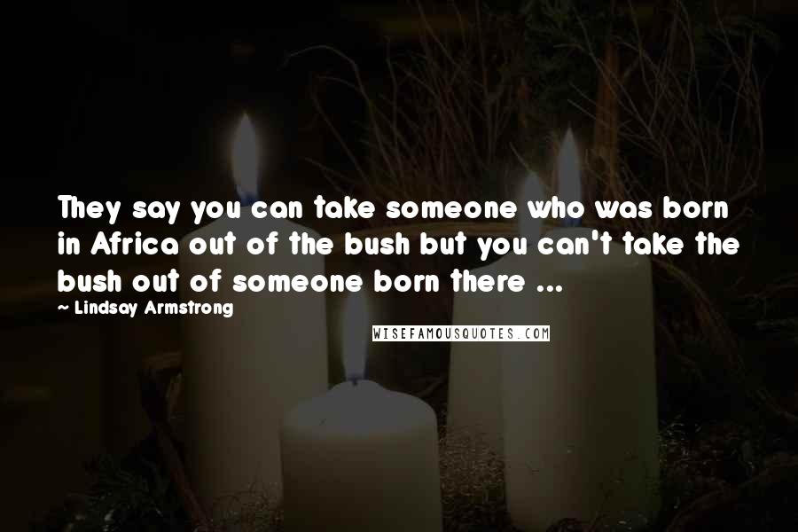 Lindsay Armstrong Quotes: They say you can take someone who was born in Africa out of the bush but you can't take the bush out of someone born there ...