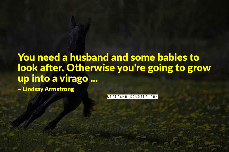 Lindsay Armstrong Quotes: You need a husband and some babies to look after. Otherwise you're going to grow up into a virago ...