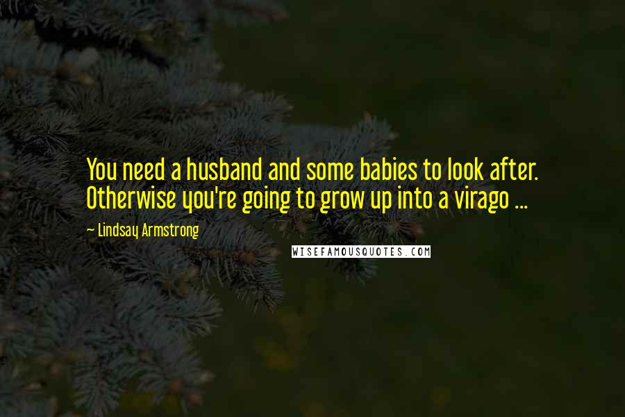 Lindsay Armstrong Quotes: You need a husband and some babies to look after. Otherwise you're going to grow up into a virago ...