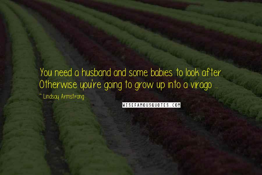 Lindsay Armstrong Quotes: You need a husband and some babies to look after. Otherwise you're going to grow up into a virago ...