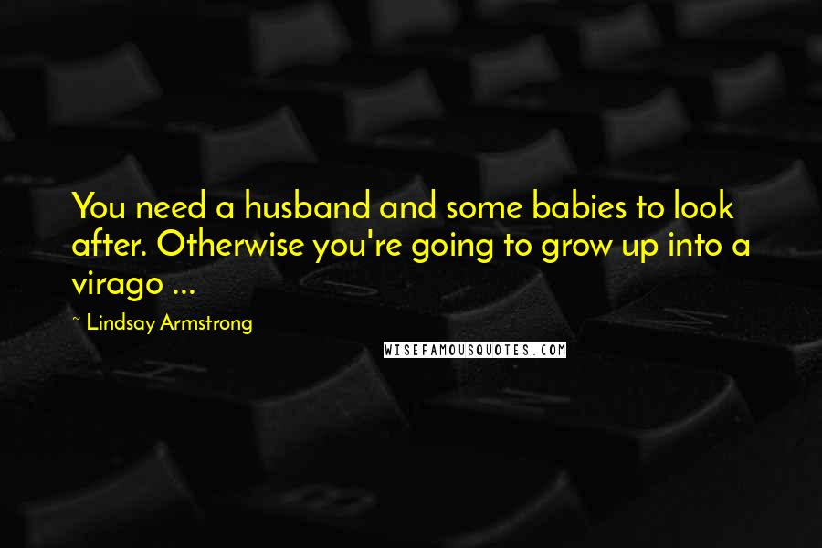 Lindsay Armstrong Quotes: You need a husband and some babies to look after. Otherwise you're going to grow up into a virago ...
