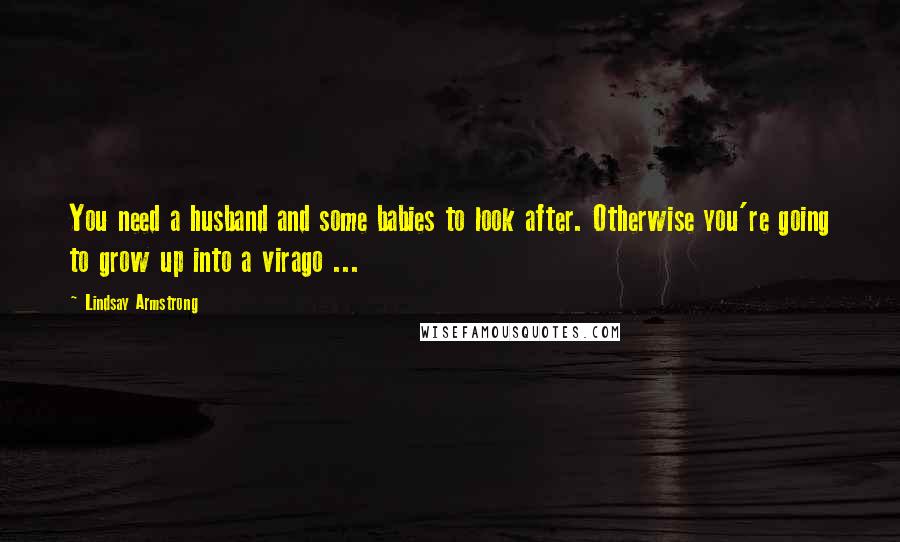 Lindsay Armstrong Quotes: You need a husband and some babies to look after. Otherwise you're going to grow up into a virago ...