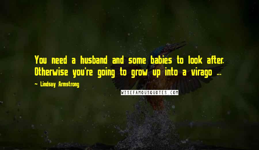 Lindsay Armstrong Quotes: You need a husband and some babies to look after. Otherwise you're going to grow up into a virago ...