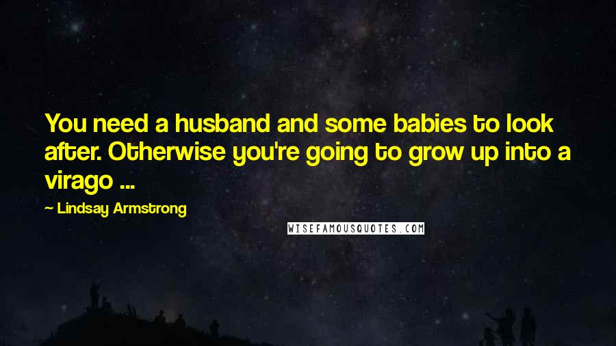 Lindsay Armstrong Quotes: You need a husband and some babies to look after. Otherwise you're going to grow up into a virago ...