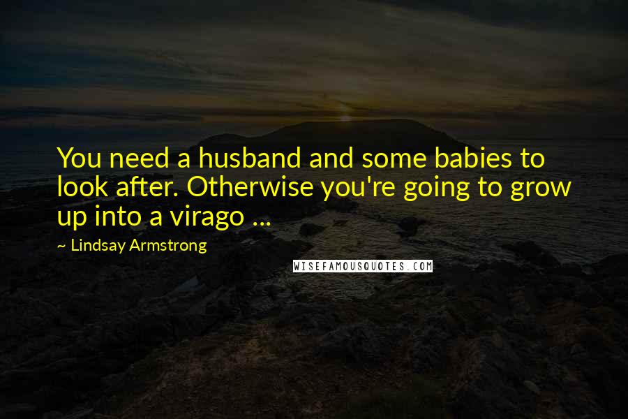 Lindsay Armstrong Quotes: You need a husband and some babies to look after. Otherwise you're going to grow up into a virago ...