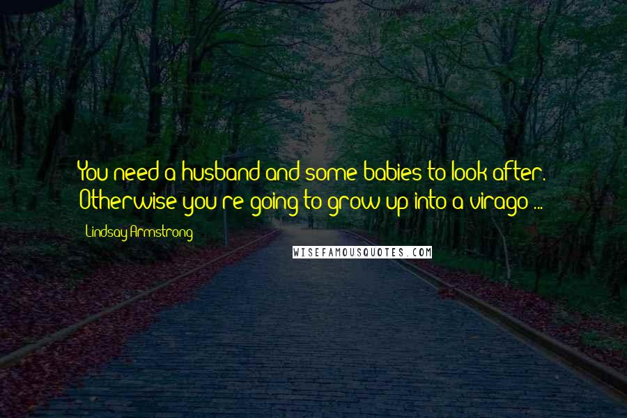 Lindsay Armstrong Quotes: You need a husband and some babies to look after. Otherwise you're going to grow up into a virago ...