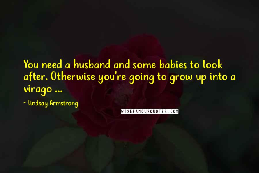 Lindsay Armstrong Quotes: You need a husband and some babies to look after. Otherwise you're going to grow up into a virago ...