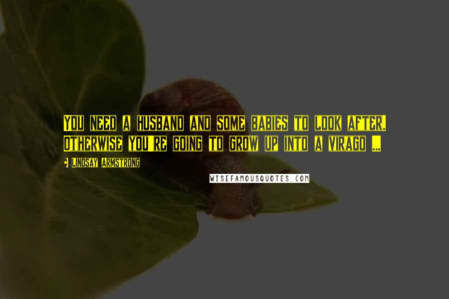 Lindsay Armstrong Quotes: You need a husband and some babies to look after. Otherwise you're going to grow up into a virago ...