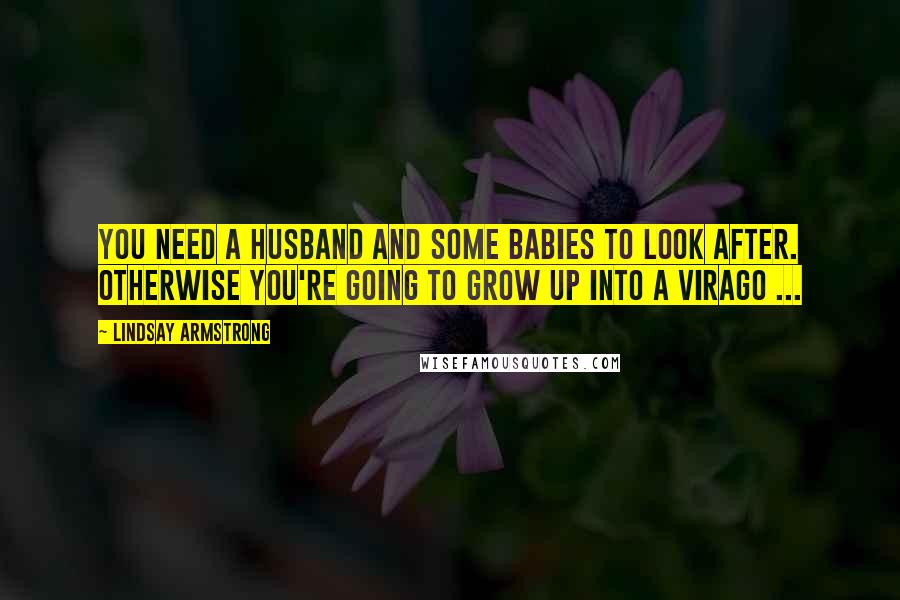 Lindsay Armstrong Quotes: You need a husband and some babies to look after. Otherwise you're going to grow up into a virago ...