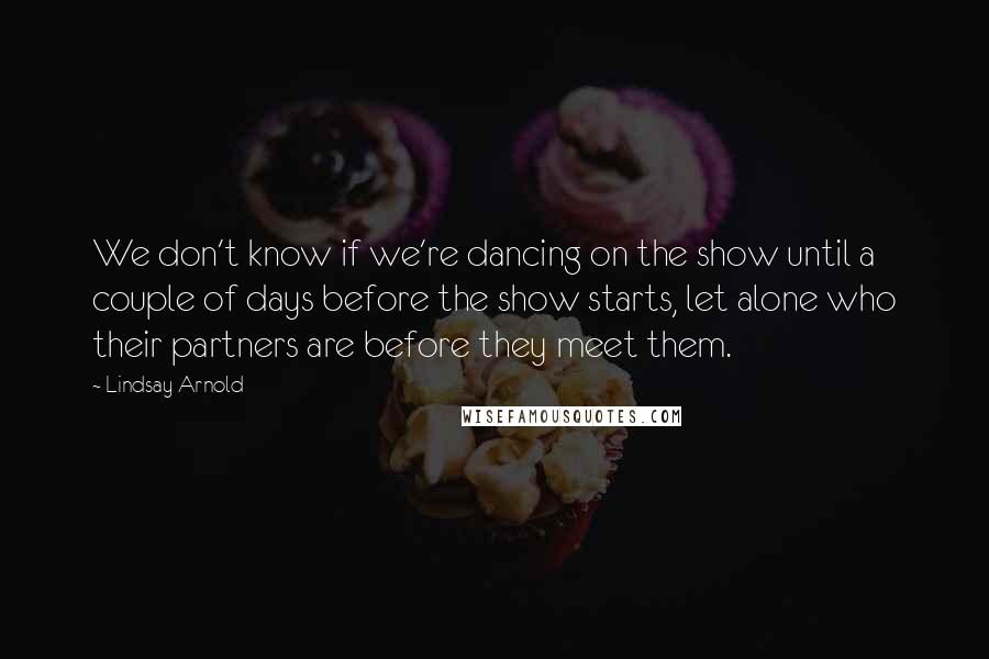 Lindsay Arnold Quotes: We don't know if we're dancing on the show until a couple of days before the show starts, let alone who their partners are before they meet them.