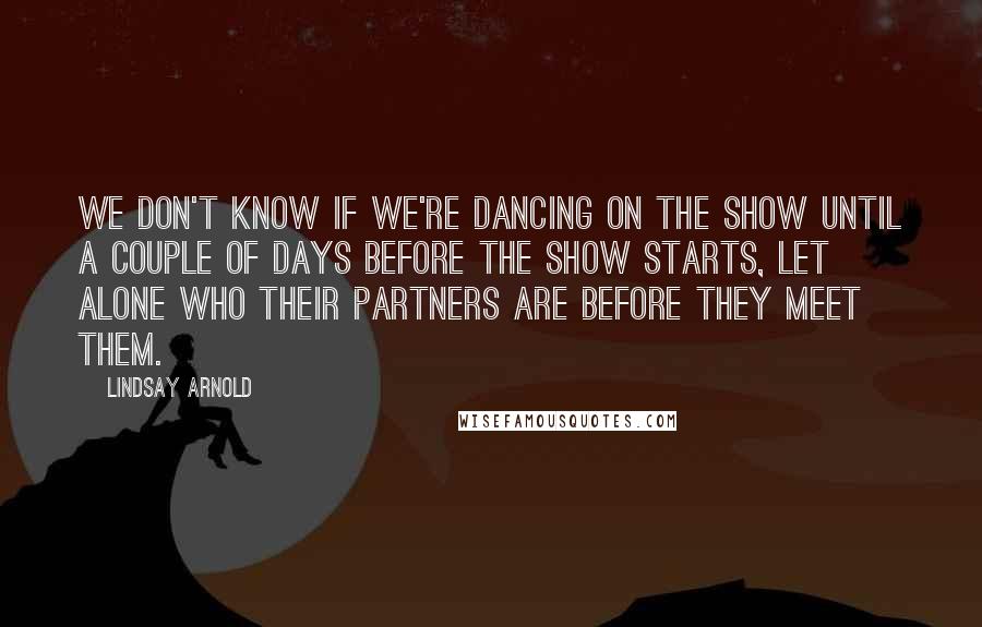 Lindsay Arnold Quotes: We don't know if we're dancing on the show until a couple of days before the show starts, let alone who their partners are before they meet them.