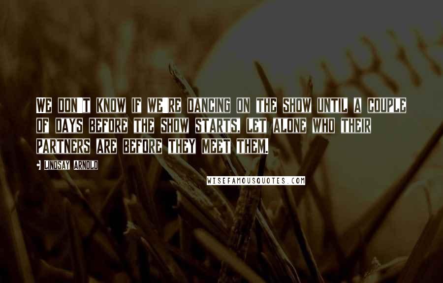 Lindsay Arnold Quotes: We don't know if we're dancing on the show until a couple of days before the show starts, let alone who their partners are before they meet them.