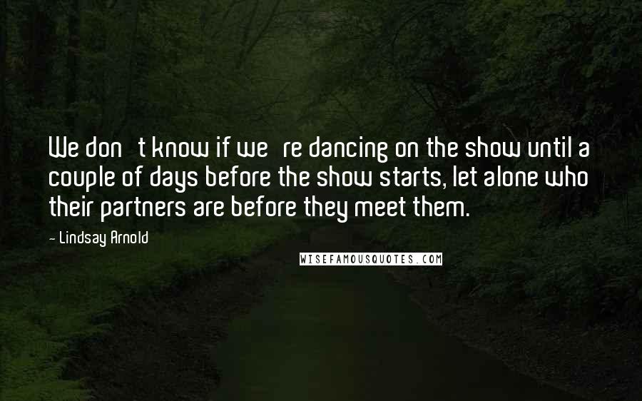 Lindsay Arnold Quotes: We don't know if we're dancing on the show until a couple of days before the show starts, let alone who their partners are before they meet them.