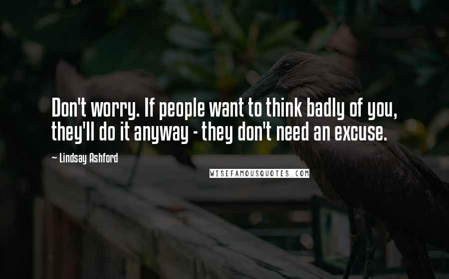 Lindsay Ashford Quotes: Don't worry. If people want to think badly of you, they'll do it anyway - they don't need an excuse.