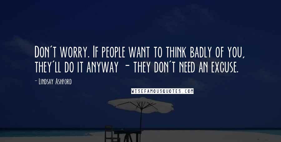 Lindsay Ashford Quotes: Don't worry. If people want to think badly of you, they'll do it anyway - they don't need an excuse.