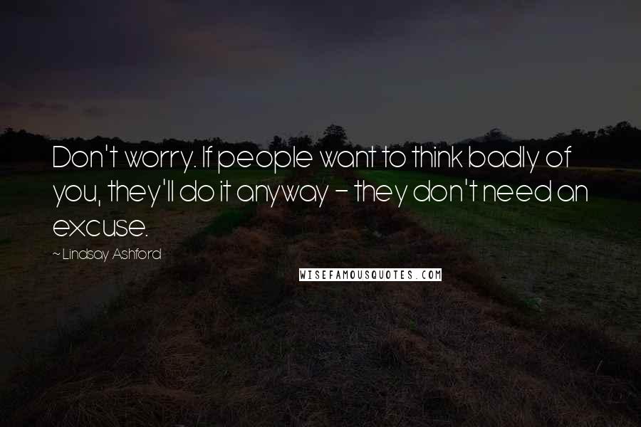 Lindsay Ashford Quotes: Don't worry. If people want to think badly of you, they'll do it anyway - they don't need an excuse.