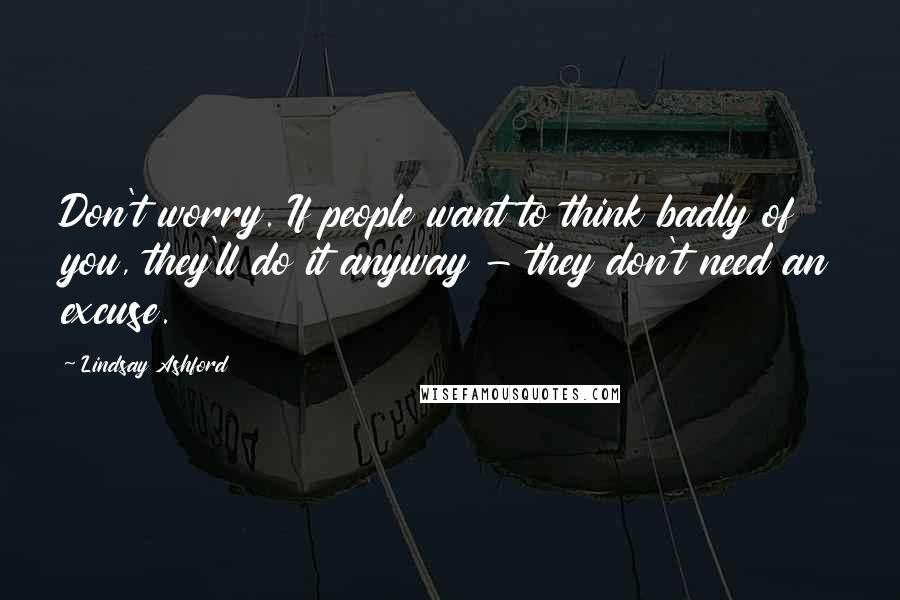 Lindsay Ashford Quotes: Don't worry. If people want to think badly of you, they'll do it anyway - they don't need an excuse.