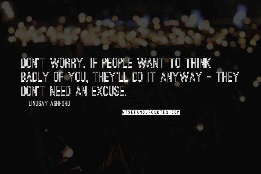 Lindsay Ashford Quotes: Don't worry. If people want to think badly of you, they'll do it anyway - they don't need an excuse.