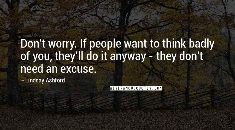 Lindsay Ashford Quotes: Don't worry. If people want to think badly of you, they'll do it anyway - they don't need an excuse.