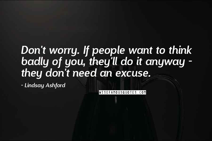 Lindsay Ashford Quotes: Don't worry. If people want to think badly of you, they'll do it anyway - they don't need an excuse.