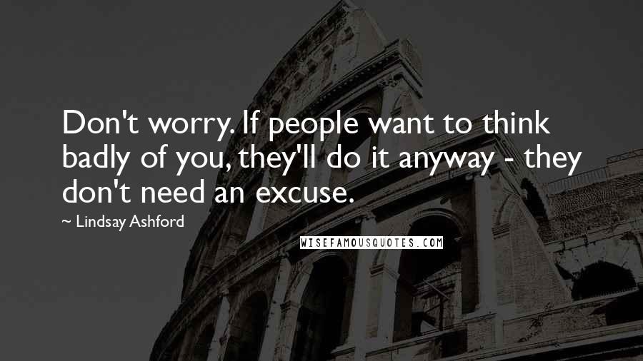 Lindsay Ashford Quotes: Don't worry. If people want to think badly of you, they'll do it anyway - they don't need an excuse.