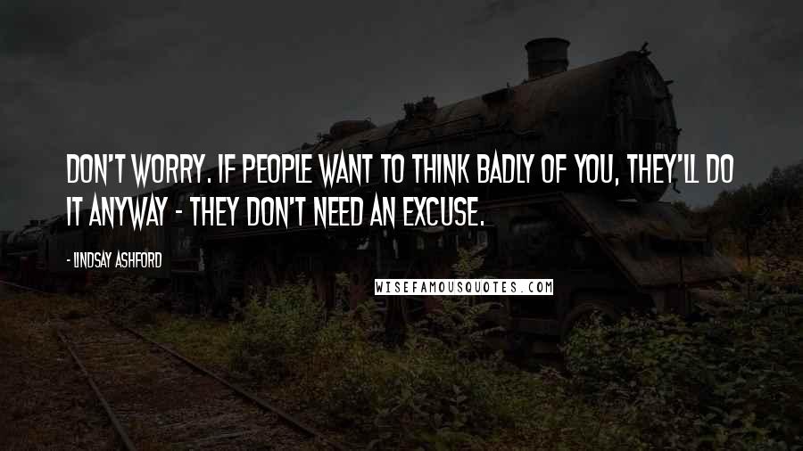 Lindsay Ashford Quotes: Don't worry. If people want to think badly of you, they'll do it anyway - they don't need an excuse.