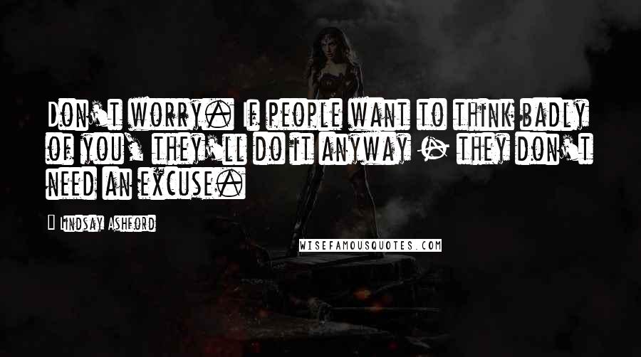 Lindsay Ashford Quotes: Don't worry. If people want to think badly of you, they'll do it anyway - they don't need an excuse.