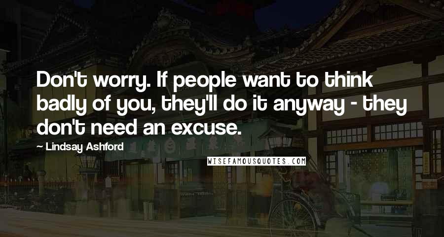 Lindsay Ashford Quotes: Don't worry. If people want to think badly of you, they'll do it anyway - they don't need an excuse.