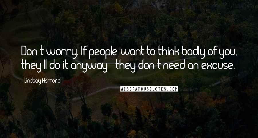 Lindsay Ashford Quotes: Don't worry. If people want to think badly of you, they'll do it anyway - they don't need an excuse.