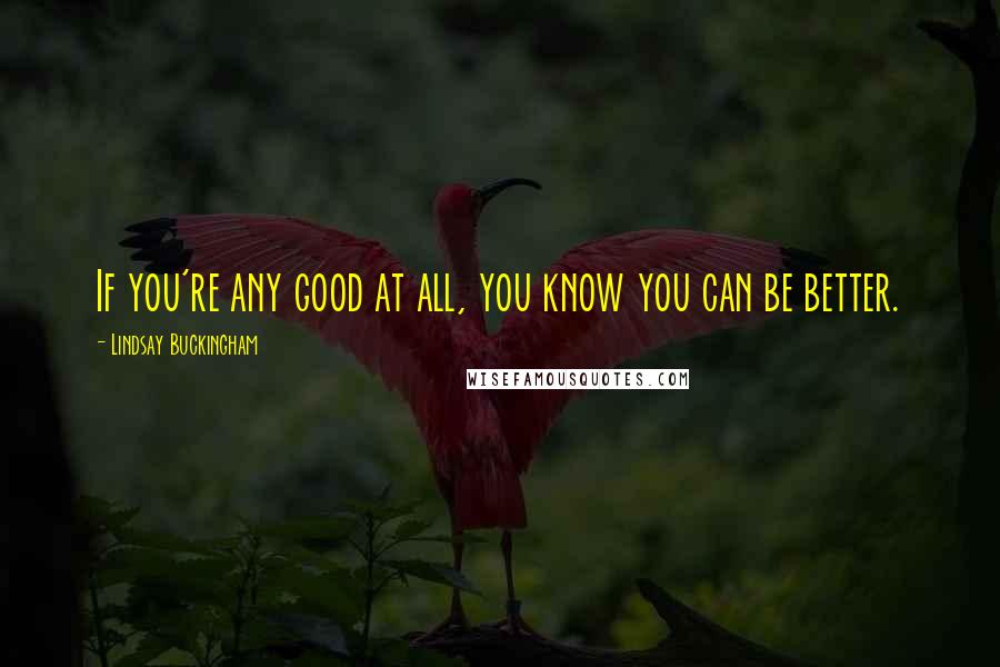 Lindsay Buckingham Quotes: If you're any good at all, you know you can be better.